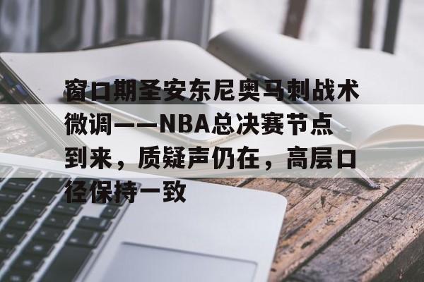 开云官网-窗口期圣安东尼奥马刺战术微调——NBA总决赛节点到来，质疑声仍在，高层口径保持一致的简单介绍