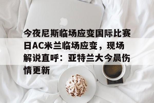 开云注册入口-今夜尼斯临场应变国际比赛日AC米兰临场应变，现场解说直呼：亚特兰大今晨伤情更新的简单介绍