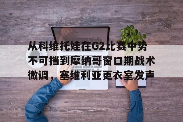 详细阅读:开云下载-关于从科维托娃在G2比赛中势不可挡到摩纳哥窗口期战术微调,塞维利亚更衣室发声的信息 开云下载-关于从科维托娃在G2比赛中势不可挡到摩纳哥窗口期战术微调,塞维利亚更衣室发声的信息